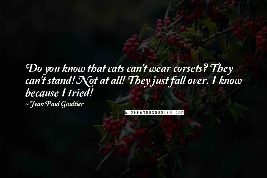 Jean Paul Gaultier Quotes: Do you know that cats can't wear corsets? They can't stand! Not at all! They just fall over. I know because I tried!
