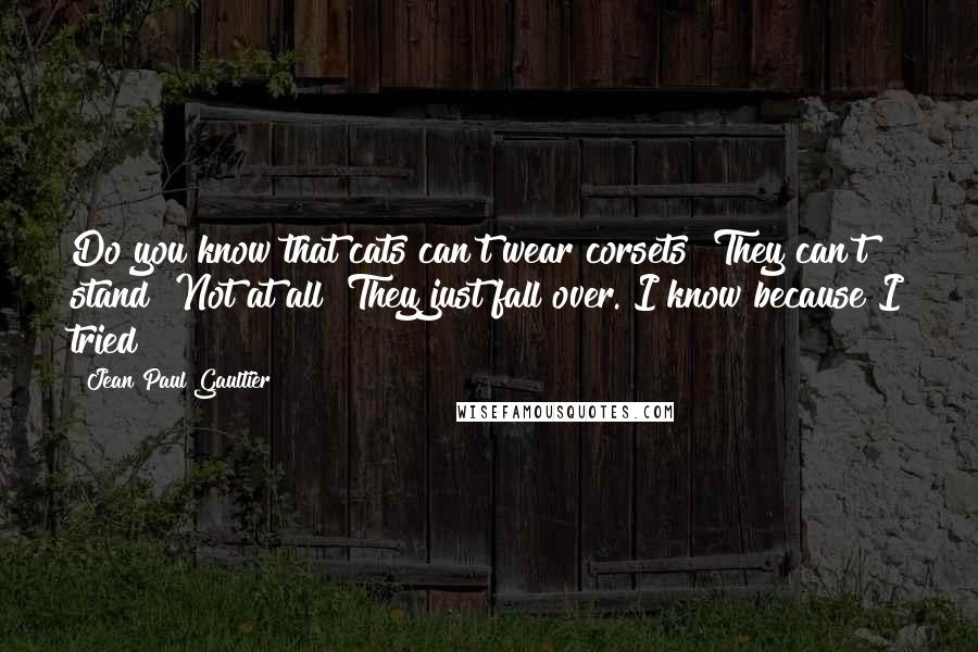 Jean Paul Gaultier Quotes: Do you know that cats can't wear corsets? They can't stand! Not at all! They just fall over. I know because I tried!