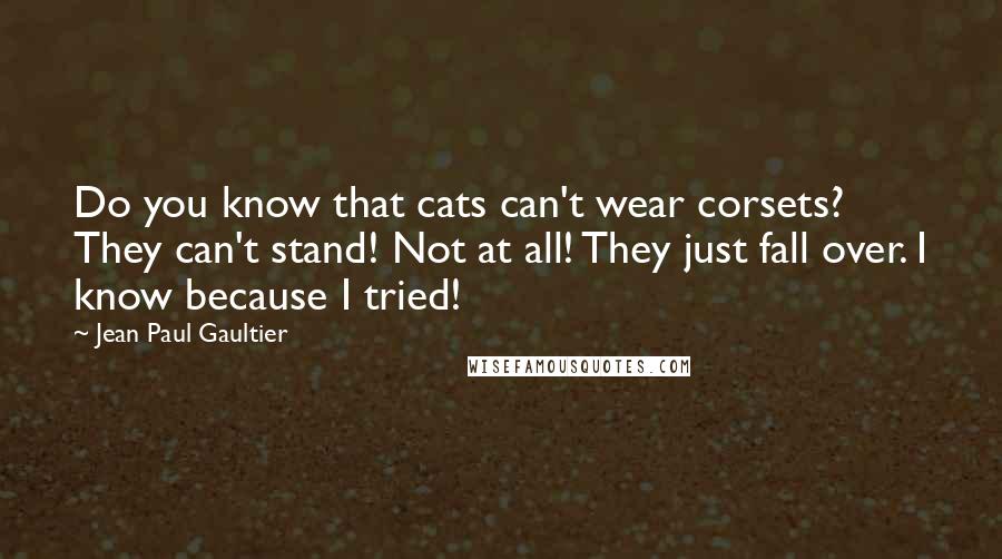 Jean Paul Gaultier Quotes: Do you know that cats can't wear corsets? They can't stand! Not at all! They just fall over. I know because I tried!