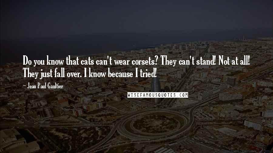 Jean Paul Gaultier Quotes: Do you know that cats can't wear corsets? They can't stand! Not at all! They just fall over. I know because I tried!