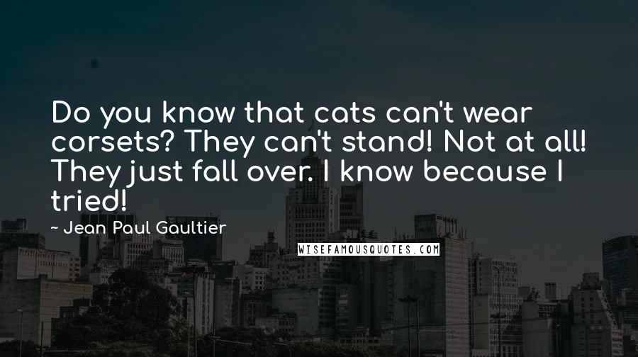 Jean Paul Gaultier Quotes: Do you know that cats can't wear corsets? They can't stand! Not at all! They just fall over. I know because I tried!