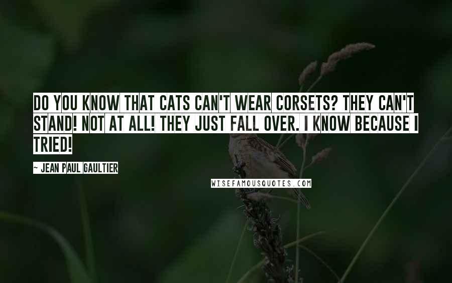 Jean Paul Gaultier Quotes: Do you know that cats can't wear corsets? They can't stand! Not at all! They just fall over. I know because I tried!