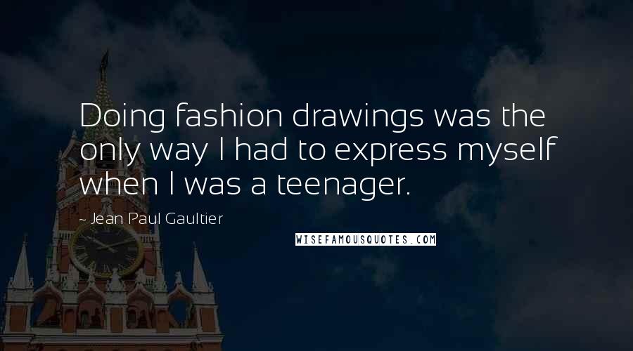 Jean Paul Gaultier Quotes: Doing fashion drawings was the only way I had to express myself when I was a teenager.