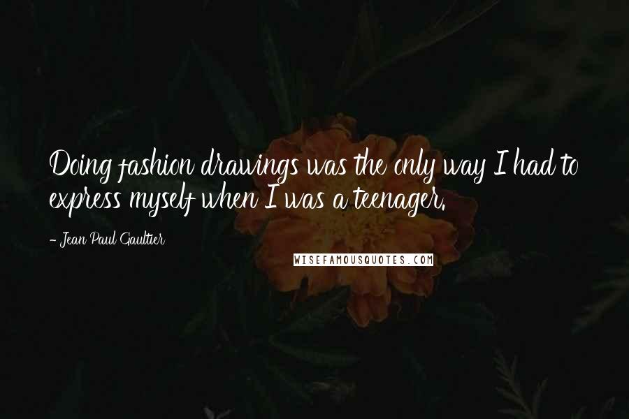 Jean Paul Gaultier Quotes: Doing fashion drawings was the only way I had to express myself when I was a teenager.