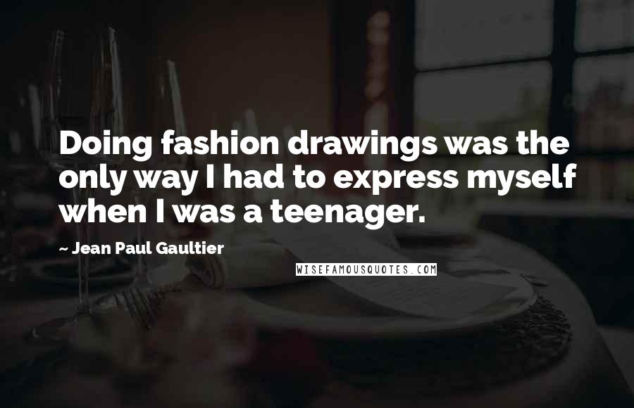 Jean Paul Gaultier Quotes: Doing fashion drawings was the only way I had to express myself when I was a teenager.