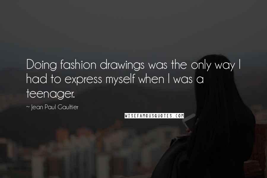 Jean Paul Gaultier Quotes: Doing fashion drawings was the only way I had to express myself when I was a teenager.