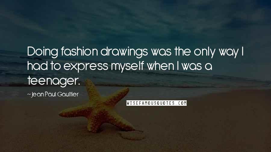 Jean Paul Gaultier Quotes: Doing fashion drawings was the only way I had to express myself when I was a teenager.