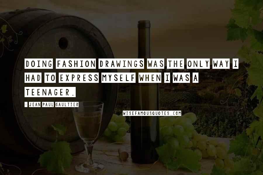 Jean Paul Gaultier Quotes: Doing fashion drawings was the only way I had to express myself when I was a teenager.