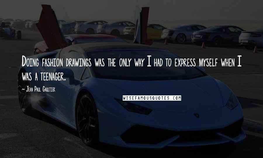 Jean Paul Gaultier Quotes: Doing fashion drawings was the only way I had to express myself when I was a teenager.