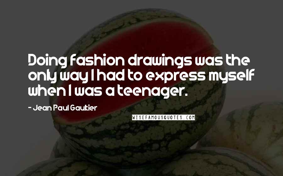 Jean Paul Gaultier Quotes: Doing fashion drawings was the only way I had to express myself when I was a teenager.