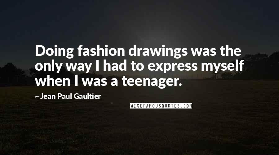 Jean Paul Gaultier Quotes: Doing fashion drawings was the only way I had to express myself when I was a teenager.