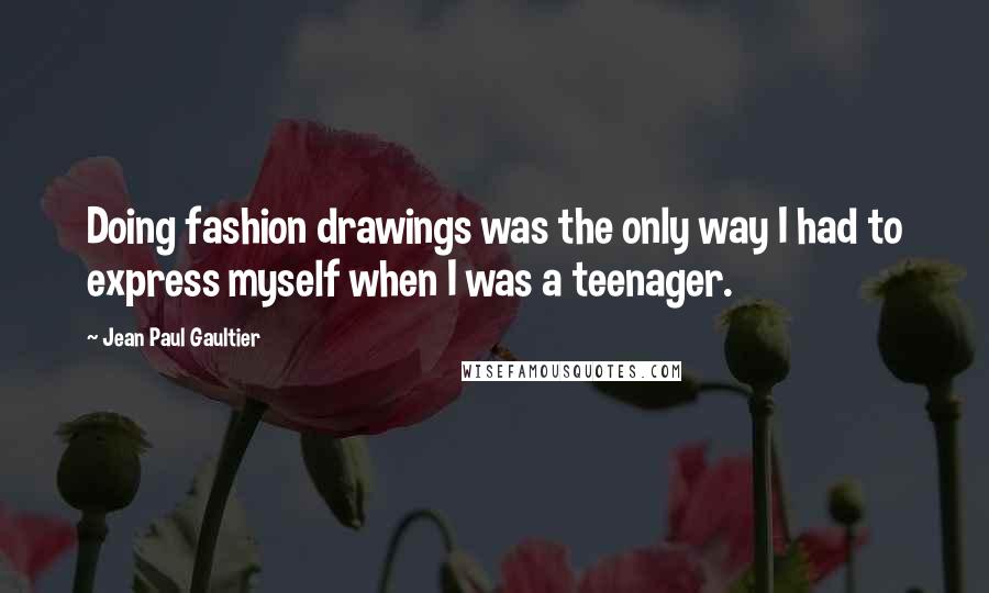 Jean Paul Gaultier Quotes: Doing fashion drawings was the only way I had to express myself when I was a teenager.