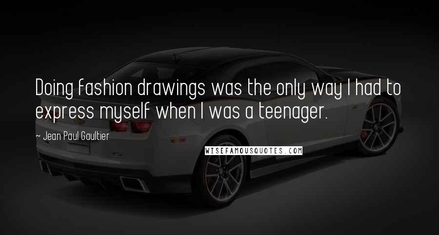 Jean Paul Gaultier Quotes: Doing fashion drawings was the only way I had to express myself when I was a teenager.