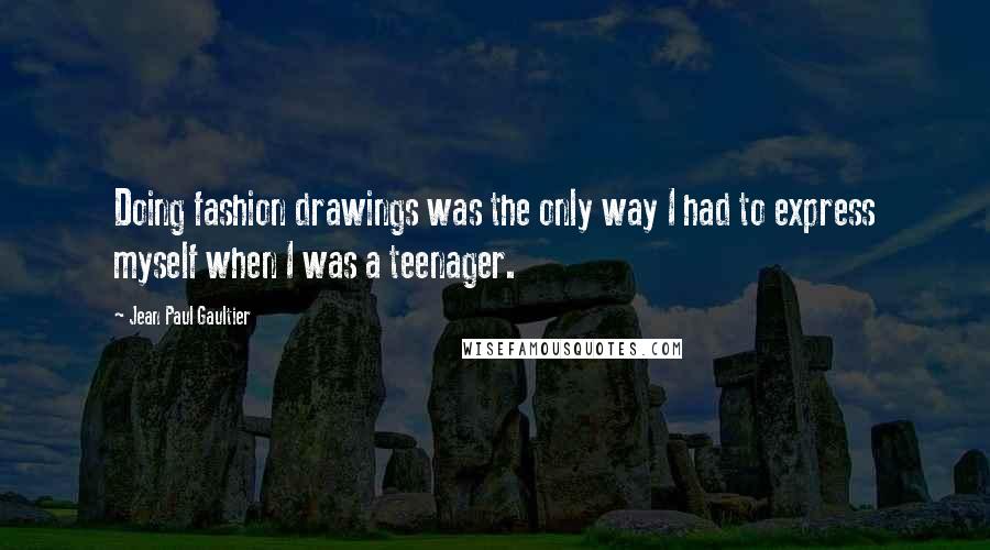 Jean Paul Gaultier Quotes: Doing fashion drawings was the only way I had to express myself when I was a teenager.