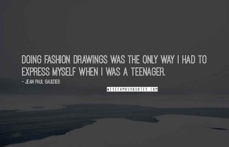 Jean Paul Gaultier Quotes: Doing fashion drawings was the only way I had to express myself when I was a teenager.