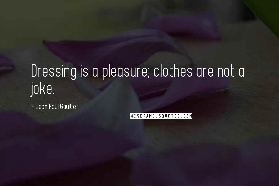 Jean Paul Gaultier Quotes: Dressing is a pleasure; clothes are not a joke.