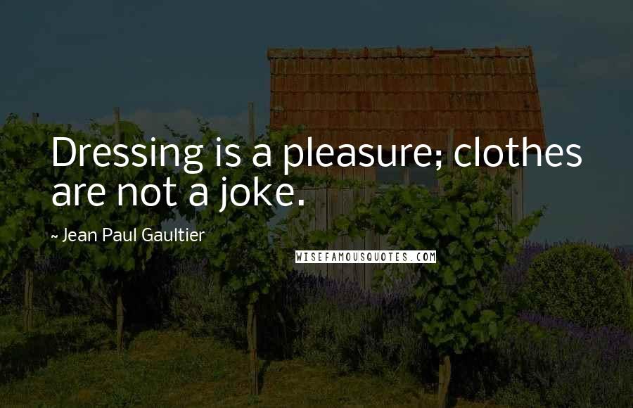 Jean Paul Gaultier Quotes: Dressing is a pleasure; clothes are not a joke.