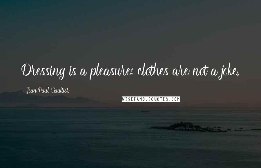 Jean Paul Gaultier Quotes: Dressing is a pleasure; clothes are not a joke.