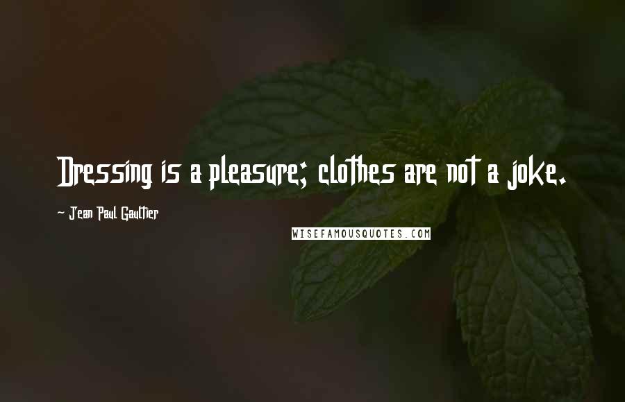 Jean Paul Gaultier Quotes: Dressing is a pleasure; clothes are not a joke.