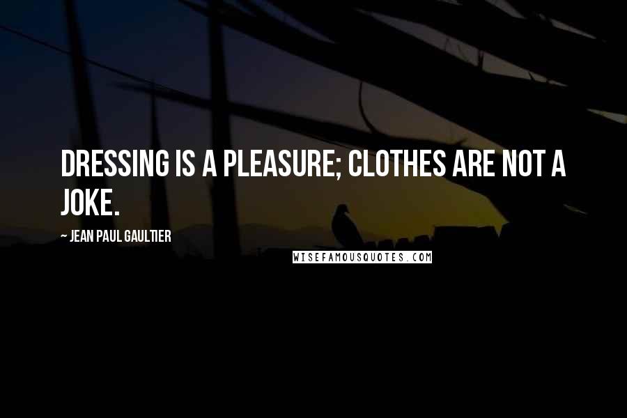 Jean Paul Gaultier Quotes: Dressing is a pleasure; clothes are not a joke.