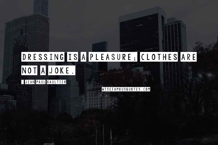Jean Paul Gaultier Quotes: Dressing is a pleasure; clothes are not a joke.