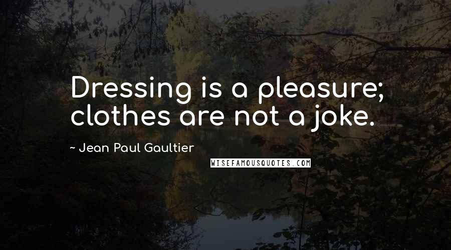 Jean Paul Gaultier Quotes: Dressing is a pleasure; clothes are not a joke.