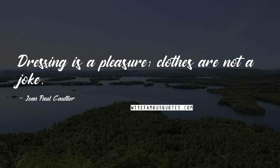 Jean Paul Gaultier Quotes: Dressing is a pleasure; clothes are not a joke.