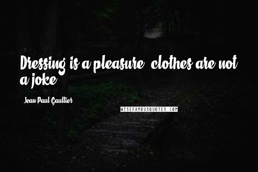 Jean Paul Gaultier Quotes: Dressing is a pleasure; clothes are not a joke.