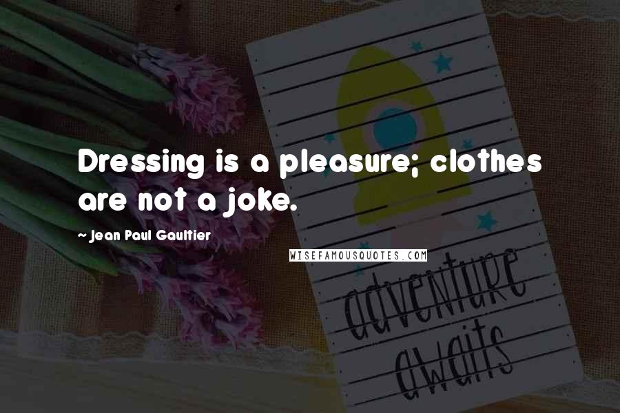 Jean Paul Gaultier Quotes: Dressing is a pleasure; clothes are not a joke.