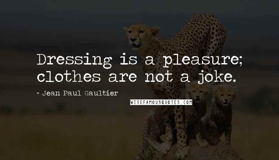 Jean Paul Gaultier Quotes: Dressing is a pleasure; clothes are not a joke.