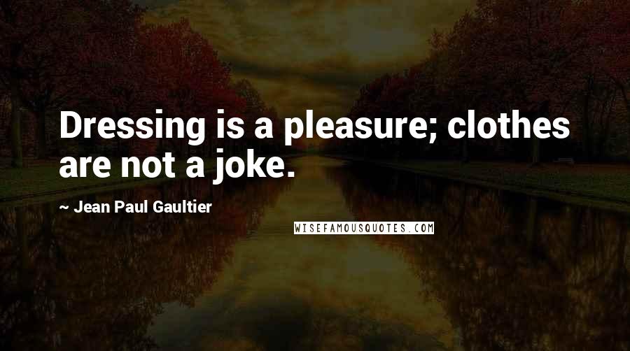 Jean Paul Gaultier Quotes: Dressing is a pleasure; clothes are not a joke.