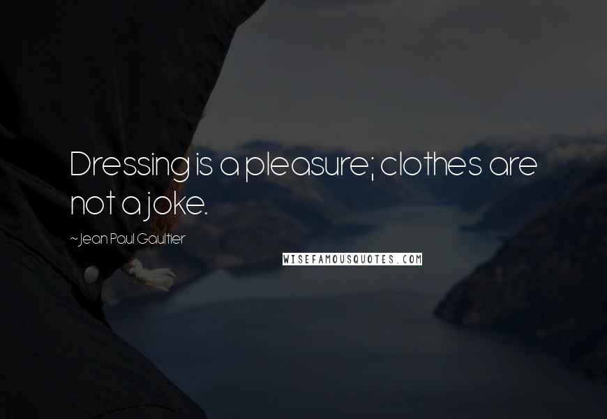 Jean Paul Gaultier Quotes: Dressing is a pleasure; clothes are not a joke.