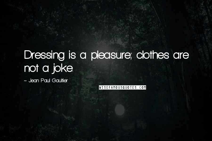 Jean Paul Gaultier Quotes: Dressing is a pleasure; clothes are not a joke.