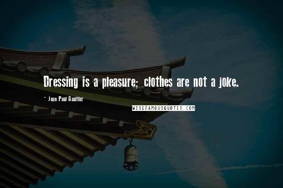 Jean Paul Gaultier Quotes: Dressing is a pleasure; clothes are not a joke.