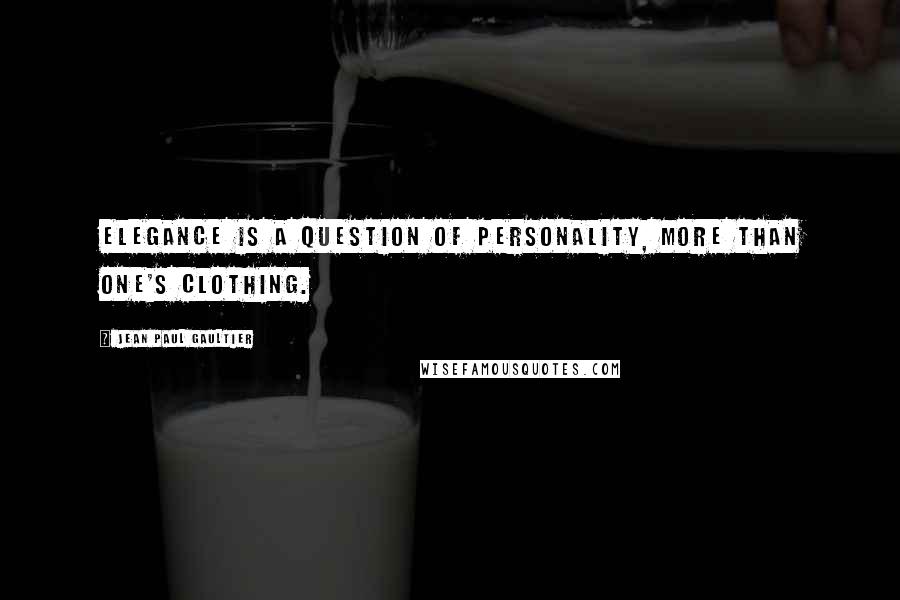 Jean Paul Gaultier Quotes: Elegance is a question of personality, more than one's clothing.