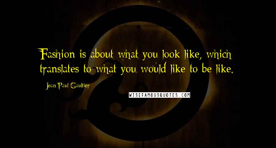 Jean Paul Gaultier Quotes: Fashion is about what you look like, which translates to what you would like to be like.