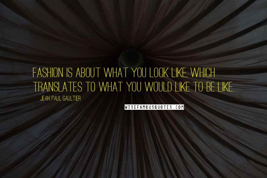 Jean Paul Gaultier Quotes: Fashion is about what you look like, which translates to what you would like to be like.