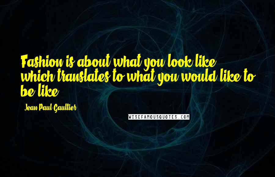 Jean Paul Gaultier Quotes: Fashion is about what you look like, which translates to what you would like to be like.