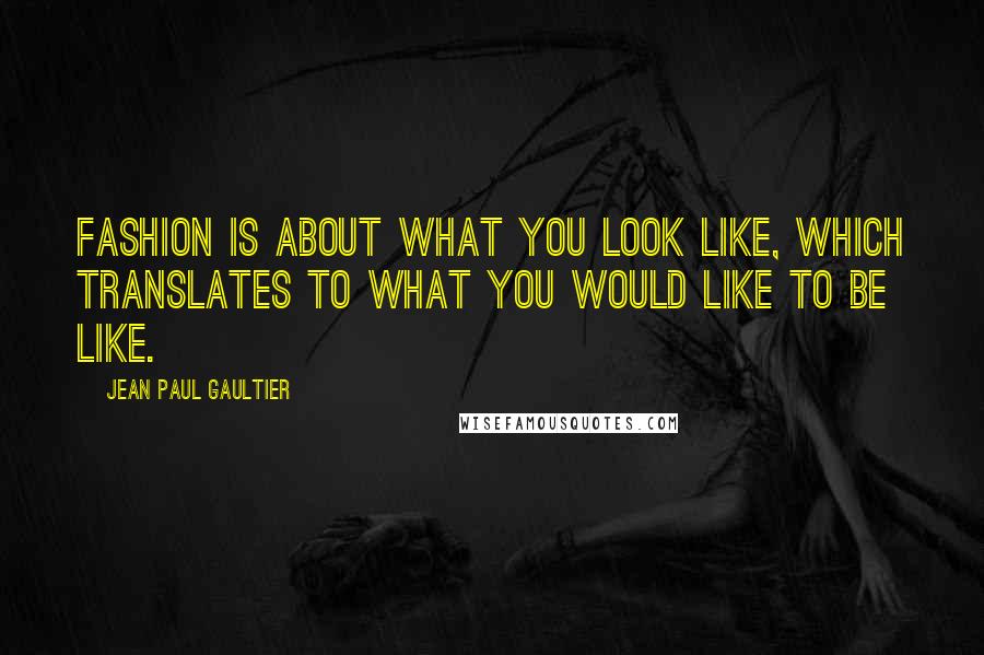 Jean Paul Gaultier Quotes: Fashion is about what you look like, which translates to what you would like to be like.