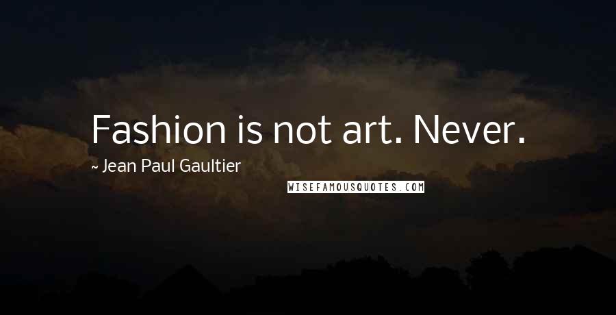 Jean Paul Gaultier Quotes: Fashion is not art. Never.