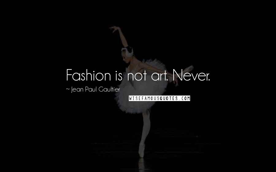 Jean Paul Gaultier Quotes: Fashion is not art. Never.