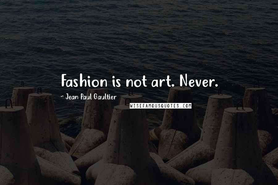 Jean Paul Gaultier Quotes: Fashion is not art. Never.