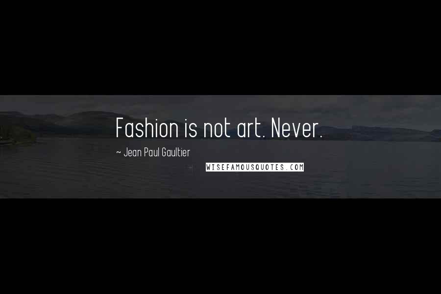 Jean Paul Gaultier Quotes: Fashion is not art. Never.