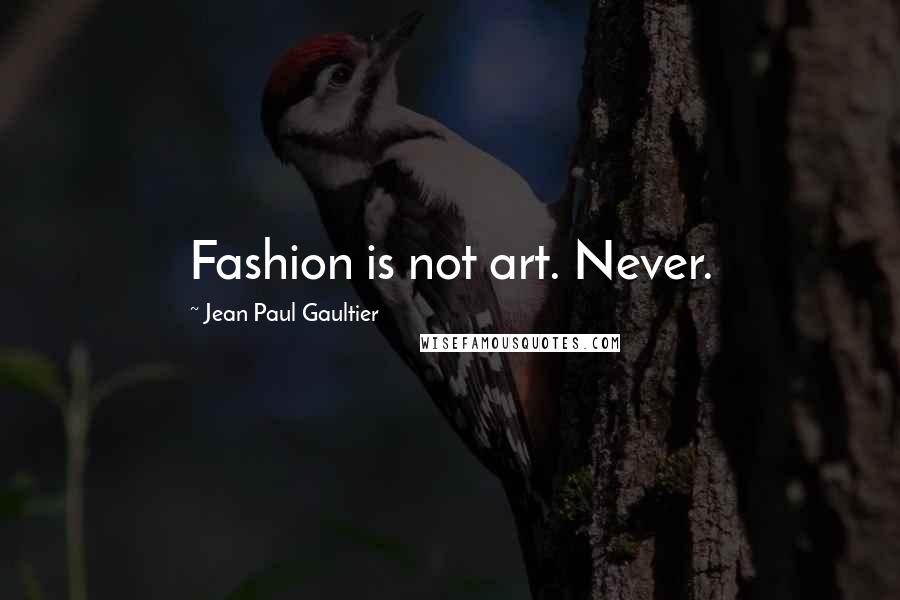 Jean Paul Gaultier Quotes: Fashion is not art. Never.