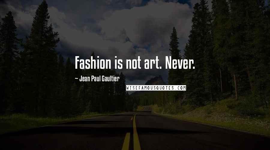 Jean Paul Gaultier Quotes: Fashion is not art. Never.