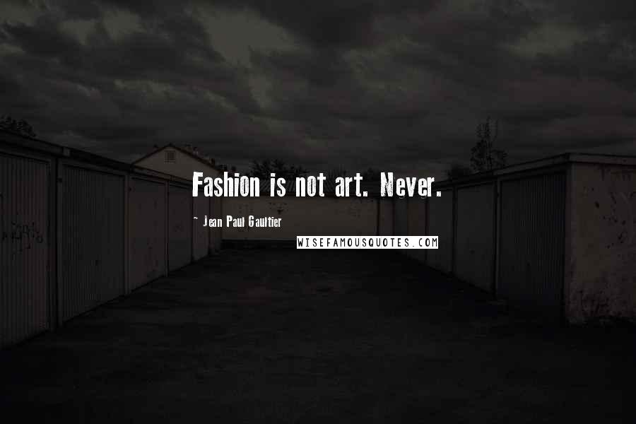 Jean Paul Gaultier Quotes: Fashion is not art. Never.