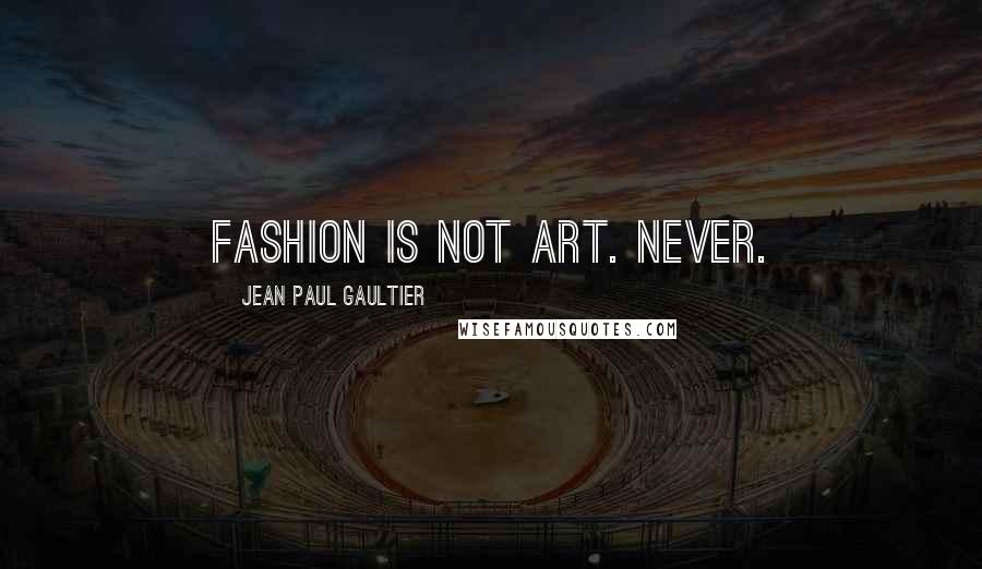 Jean Paul Gaultier Quotes: Fashion is not art. Never.