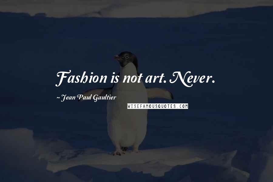 Jean Paul Gaultier Quotes: Fashion is not art. Never.