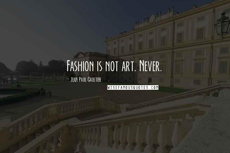 Jean Paul Gaultier Quotes: Fashion is not art. Never.