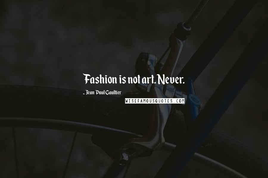 Jean Paul Gaultier Quotes: Fashion is not art. Never.